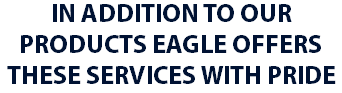 IN ADDITION TO OUR PRODUCTS EAGLE OFFERS THESE SERVICES WITH PRIDE